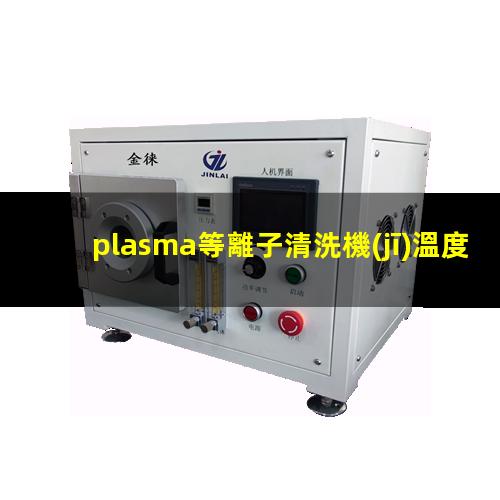 plasma等離子清洗機(jī)溫度是多少有多高？